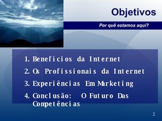 Objetivos Benefícios da Internet Os Profissionais da Internet Experiências Em Marketing Conclusão:  O Futuro Das Competências  Por quê estamos aqui? 