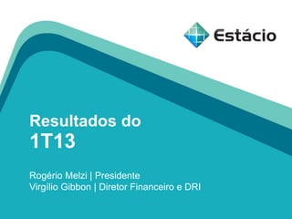 Resultados do
1T13
Rogério Melzi | Presidente
Virgílio Gibbon | Diretor Financeiro e DRI
 