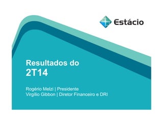 Resultados do
2T14
Rogério Melzi | Presidente
Virgílio Gibbon | Diretor Financeiro e DRI
 