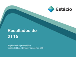 Resultados do
2T15
Rogério Melzi | Presidente
Virgílio Gibbon | Diretor Financeiro e DRI
 