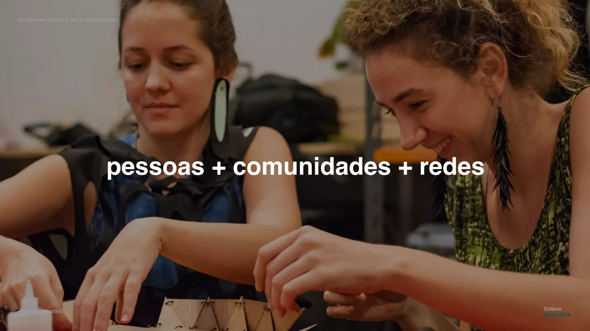 movimento maker a favor da educação 47
Gabriela Agustini
Estácio
Camp 2018
pessoas + comunidades + redes
 