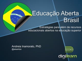 Educação Aberta 
Brasil 
Estratégias para além de recursos 
educacionais abertos na educação superior 
Andreia Inamorato, PhD 
@aisantos 
 