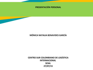 PRESENTACIÓN PERSONAL
MÓNICA NATALIA BENAVIDES GARCÍA
CENTRO SUR COLOMBIANO DE LOGÍSTICA
INTERNACIONAL
SENA
27/07/15
 