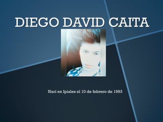 DIEGO DAVID CAITA
Nací en Ipiales el 10 de febrero de 1993
 