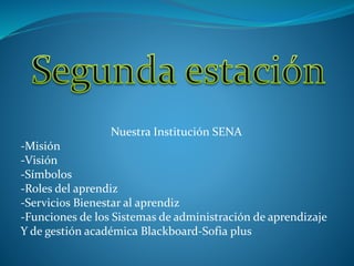 Nuestra Institución SENA 
-Misión 
-Visión 
-Símbolos 
-Roles del aprendiz 
-Servicios Bienestar al aprendiz 
-Funciones de los Sistemas de administración de aprendizaje 
Y de gestión académica Blackboard-Sofia plus 
 