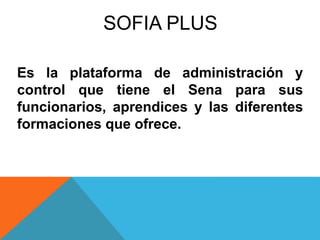 SOFIA PLUS 
Es la plataforma de administración y 
control que tiene el Sena para sus 
funcionarios, aprendices y las diferentes 
formaciones que ofrece. 
