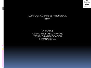SERVICIO NACIONAL DE PARENDIZAJE
SENA
APRENDIZ
JOSE LUIS GUERRERO NARVAEZ
TECNOLOGIA NEGOCIACION
INTERNACIONAL
 
