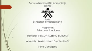 Servicio Nacional De Aprendizaje
(Sena)
Sede:
INDUSTRIA PETROQUIMICA
Programa :
Telecomunicaciones
Instructor :NELSON ALBEIRO ZAMORA
Aprendiz : Kevin Lorenzo Fuentes Muñiz
Sena-Cartagena
 