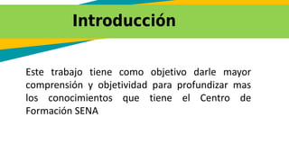 Introducción
Este trabajo tiene como objetivo darle mayor
comprensión y objetividad para profundizar mas
los conocimientos que tiene el Centro de
Formación SENA
 