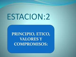 ESTACION:2
PRINCIPIO, ETICO,
VALORES Y
COMPROMISOS:
 