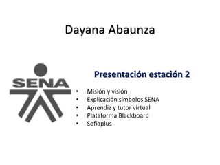 Dayana Abaunza
Presentación estación 2
• Misión y visión
• Explicación símbolos SENA
• Aprendiz y tutor virtual
• Plataforma Blackboard
• Sofiaplus
 
