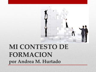 MI CONTESTO DE
FORMACION
por Andrea M. Hurtado
 