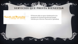 SERVICIOS QUE PRESTA BIENESTAR
AL APRENDIZ
El bienestar debe ser apoyo fundamental en los
programas de formación profesional integral
ofrecidos por el Servicio Nacional de Aprendizaje
 