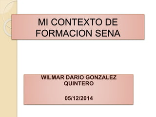 MI CONTEXTO DE 
FORMACION SENA 
WILMAR DARIO GONZALEZ 
QUINTERO 
05/12/2014 
 