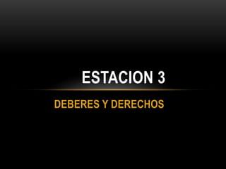 DEBERES Y DERECHOS
ESTACION 3
 