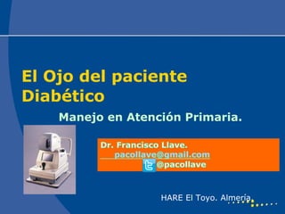 El Ojo del paciente
Diabético
    Manejo en Atención Primaria.




                   HARE El Toyo. Almería.
 