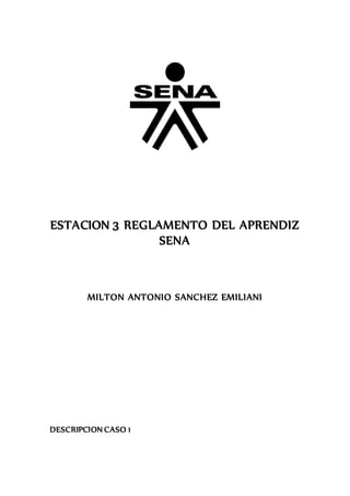 ESTACION 3 REGLAMENTO DEL APRENDIZ
SENA
MILTON ANTONIO SANCHEZ EMILIANI
DESCRIPCION CASO 1
 