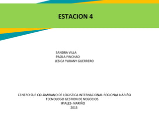 ESTACION 4
CENTRO SUR COLOMBIANO DE LOGISTICA INTERNACIONAL REGIONAL NARIÑO
TECNOLOGO GESTION DE NEGOCIOS
IPIALES- NARIÑO
2015
SANDRA VILLA
PAOLA PINCHAO
JESICA YURANY GUERRERO
 