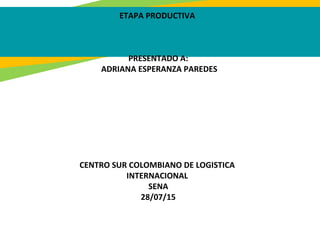 ETAPA PRODUCTIVA
PRESENTADO A:
ADRIANA ESPERANZA PAREDES
CENTRO SUR COLOMBIANO DE LOGISTICA
INTERNACIONAL
SENA
28/07/15
 