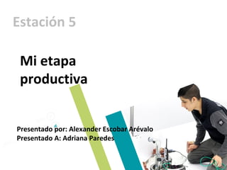 Estación 5
Mi etapa
productiva
Presentado por: Alexander Escobar Arévalo
Presentado A: Adriana Paredes
 