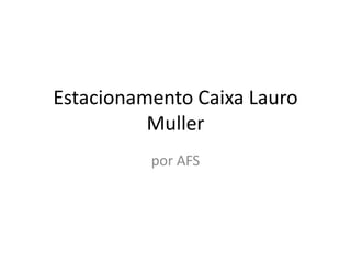 Estacionamento Caixa Lauro
          Muller
          por AFS
 