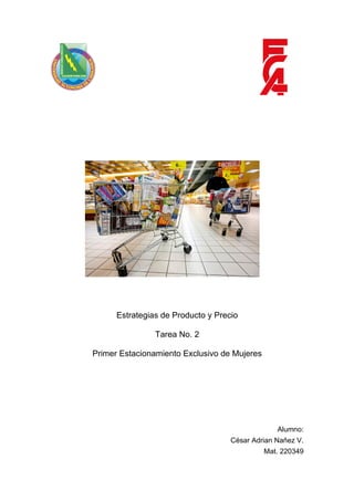 Estrategias de Producto y Precio

                Tarea No. 2

Primer Estacionamiento Exclusivo de Mujeres




                                                 Alumno:
                                    César Adrian Nañez V.
                                              Mat. 220349
 