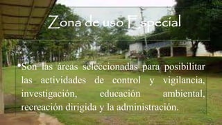 Zona de uso Especial
•Son las áreas seleccionadas para posibilitar
las actividades de control y vigilancia,
investigación, educación ambiental,
recreación dirigida y la administración.
 