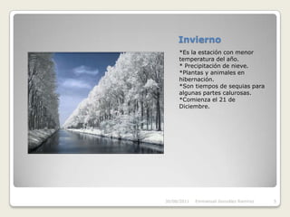 Invierno*Es la estación con menor temperatura del año.* Precipitación de nieve.*Plantas y animales en hibernación.*Son tiempos de sequias para algunas partes calurosas.*Comienza el 21 de Diciembre.30/08/2011Emmanuel González Ramírez5