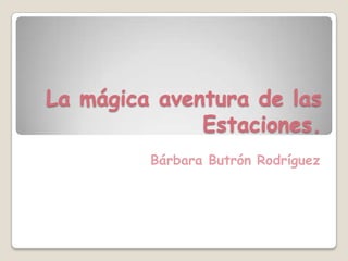 La mágica aventura de las
              Estaciones.
         Bárbara Butrón Rodríguez
 