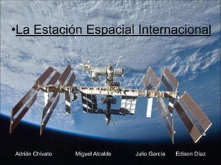 •La Estación Espacial Internacional
Adrián Chivato Miguel Alcalde Julio García Edison Díaz
 
