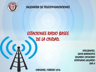 INGENIERIA DE TELECOMUNICACIONES

ESTACIONES RADIO BASES
DE LA CIUDAD.
INTEGRANTES:
DAVID BARRIENTOS
EDUARDO CAMACARO
ESTEPHANIE GALLARDO
SAIA A

CABUDARE, FEBRERO 2014

 