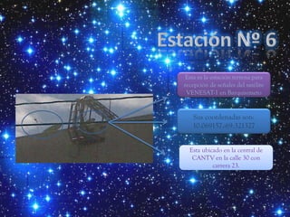 Esta es la estación terrena para
recepción de señales del satélite
 VENESAT-1 en Barquisimeto


   Sus coordenadas son:
   10.069157,-69.321327


  Esta ubicado en la central de
   CANTV en la calle 30 con
           carrera 23.
 