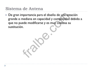 Sistema de Antena
 De gran importancia para el diseño de una estación
grande o mediana en capacidad y complejidad debido a
que no puede modificarse y es muy costosa su
sustitución.fralbe.com
 
