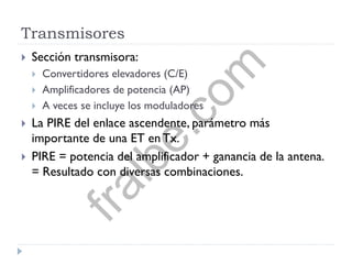 Transmisores
 Sección transmisora:
 Convertidores elevadores (C/E)
 Amplificadores de potencia (AP)
 A veces se incluye los moduladores
 La PIRE del enlace ascendente, parámetro más
importante de una ET en Tx.
 PIRE = potencia del amplificador + ganancia de la antena.
= Resultado con diversas combinaciones.
fralbe.com
 