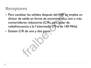 Receptores
 Para canalizar las señales después del ABR se emplea un
divisor de salida en forma de encaminarlas a uno o más
convertidores reductores (C/R), para pasar de
radiofrecuencia a la f intermedia (70 o de 140 MHz).
 Existen C/R de uno y dos pasos
fralbe.com
 