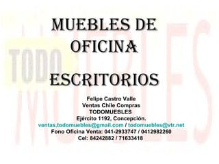 Muebles de oficina ESCRITORIOS Felipe Castro Valle Ventas Chile Compras TODOMUEBLES  Ejército 1192, Concepción. [email_address]  /  [email_address] Fono Oficina Venta: 041-2933747 / 0412982260 Cel: 84242882 / 71633418   