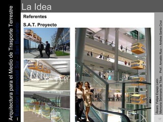 La Idea Referentes S.A.T. Proyecto Álvaro  Felipe Espejo León  Memoria Seminario de Titulo  Prof.: Arnaldo Ruiz – Andrea Santa Cruz Arquitectura para el Medio de Trasporte Terrestre –  Estación Intermodal Sur – San Bernardo 
