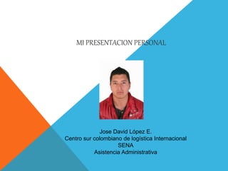 MI PRESENTACION PERSONAL
Jose David López E.
Centro sur colombiano de logística Internacional
SENA
Asistencia Administrativa
 