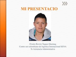 MI PRESENTACIO
Ovairo Roviro Taquez Quemag
Centro sur colombiano de logística Internacional SENA
Tc Asistencia Administrativa
 