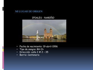 MI LUGAR DE ORIGEN
IPIALES - NARIÑO
• Fecha de nacimiento: 19-abril-1996
• Tipo de sangre: RH O+
• Dirección: calle 2 # 2 – 35
• Barrio: Centenario
 