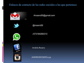 Enlaces de contacto de las redes sociales a las que pertenece
Arosero50@gmail.com
@rosero50
ANDRESROSERO1231
Andrés Rosero
+573184260313
 