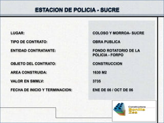 LUGAR:                           COLOSO Y MORROA- SUCRE

TIPO DE CONTRATO:                OBRA PUBLICA

ENTIDAD CONTRATANTE:             FONDO ROTATORIO DE LA
                                 POLICIA - FORPO

OBJETO DEL CONTRATO:             CONSTRUCCION

AREA CONSTRUIDA:                 1630 M2

VALOR EN SMMLV:                  3735

FECHA DE INICIO Y TERMINACION:   ENE DE 06 / OCT DE 06
 