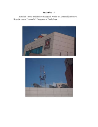 PROMAR TV

      Estación Terrena Transmision-Recepcion Promar Tv. UrbanizaciónNnueva
Segovia, carrera 2 con calle 9 Barquisimeto Estado Lara
 