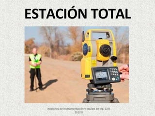 ESTACIÓN TOTAL
Nociones de Instrumentación y equipo en Ing. Civil
2013.II
 