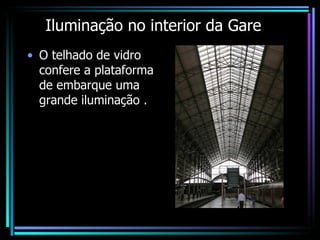 Iluminação no interior da Gare O telhado de vidro confere a plataforma de embarque uma grande iluminação . 