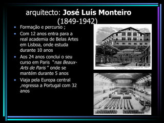 arquitecto:  José Luís Monteiro  (1849-1942)  Formação e percurso ; Com 12 anos entra para a real academia de Belas Artes em Lisboa, onde estuda durante 10 anos Aos 24 anos conclui o seu curso em Paris  “ nas Beaux-Arts de Paris  ” onde se  mantém durante 5 anos Viaja pela Europa central ,regressa a Portugal com 32 anos  