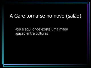 A Gare torna-se no novo (salão) Pois é aqui onde existe uma maior ligação entre culturas 