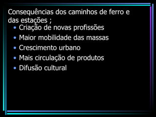 Consequências dos caminhos de ferro e das estações ; Criação de novas profissões  Maior mobilidade das massas Crescimento urbano Mais circulação de produtos Difusão cultural 
