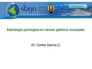 Estrategia quirúrgica en cáncer gástrico avanzado.
Dr. Carlos García C.
 