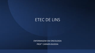 ETEC DE LINS
ENFERMAGEM EM ONCOLOGIA
PROF° CARMEN BUDOIA
 